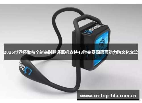2026世界杯发布全新实时翻译耳机支持48种参赛国语言助力跨文化交流 2026世界杯发布全新实时翻译耳机支持48种参赛国语言助力跨文化交流