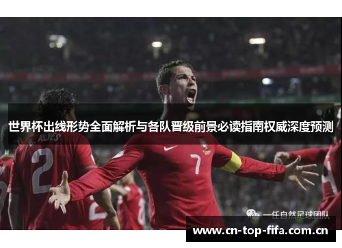 世界杯出线形势全面解析与各队晋级前景必读指南权威深度预测 世界杯出线形势全面解析与各队晋级前景必读指南权威深度预测