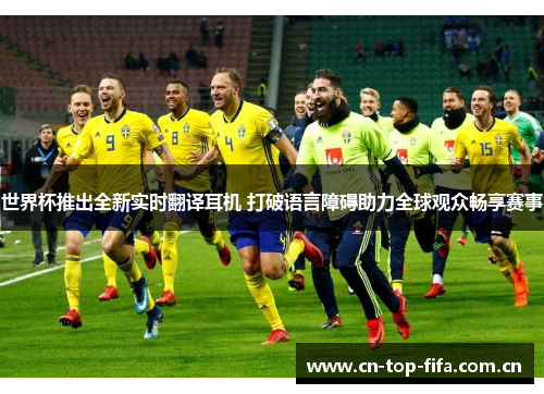 世界杯推出全新实时翻译耳机 打破语言障碍助力全球观众畅享赛事 世界杯推出全新实时翻译耳机 打破语言障碍助力全球观众畅享赛事